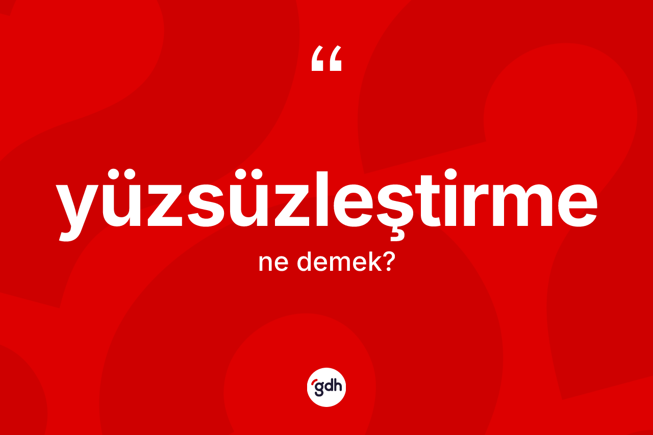 Yüzsüzleştirme nedir? Yüzsüzleştirme kelimesinin TDK'ya göre açıklaması nedir?