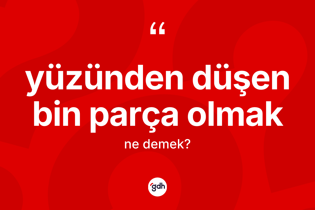 Yüzünden düşen bin parça olmak ifadesinin kısaca anlamı nedir?