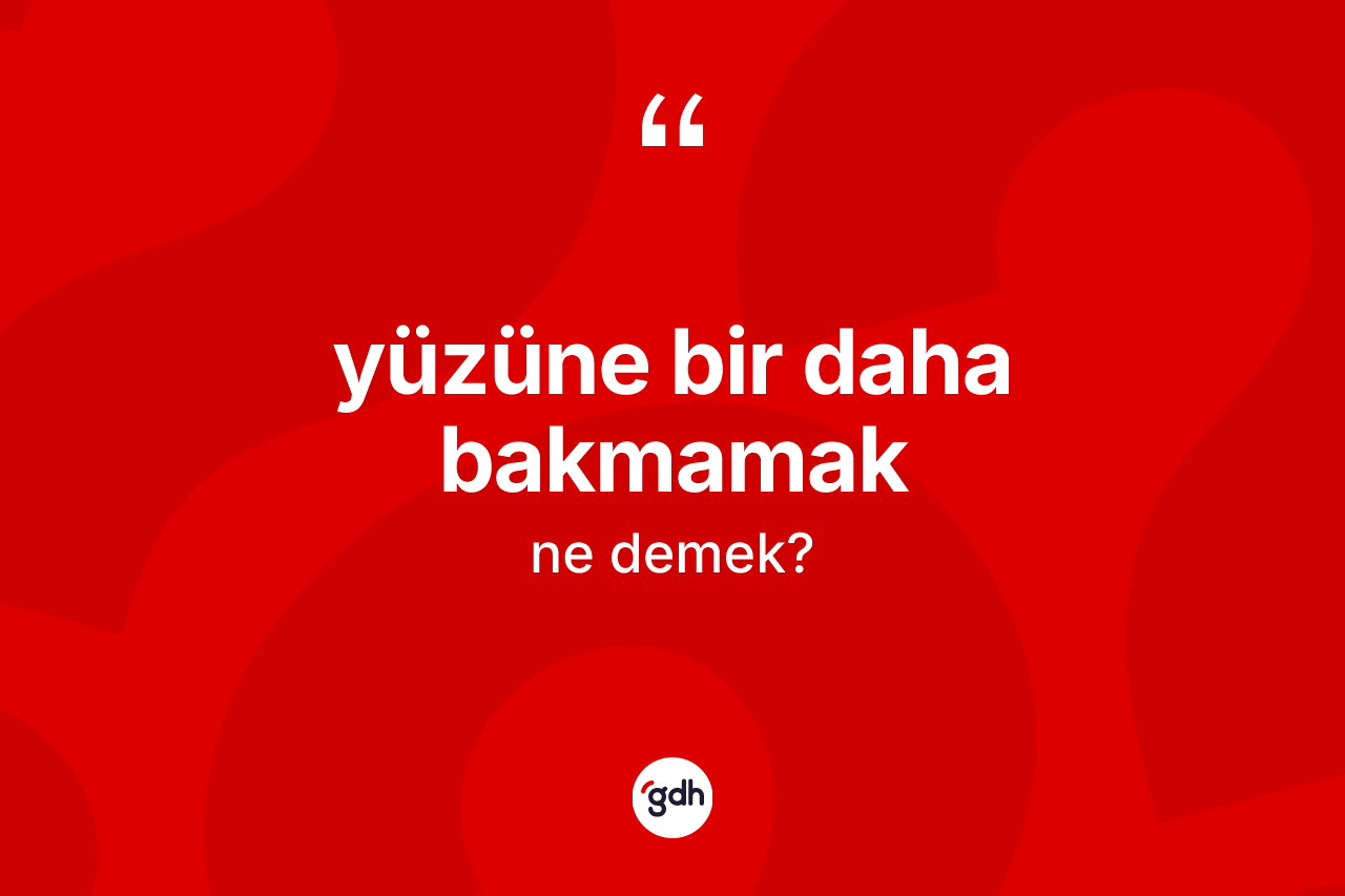 Yüzüne bir daha bakmamak ifadesinin anlamı nedir? Yüzüne bir daha bakmamak ifadesinin kaç farklı anlamı var?