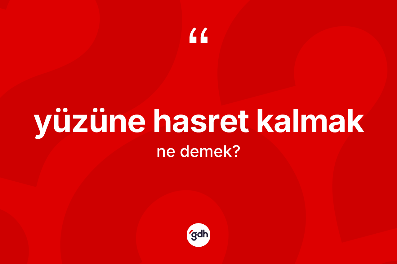 Yüzüne hasret kalmak ne anlama gelir?