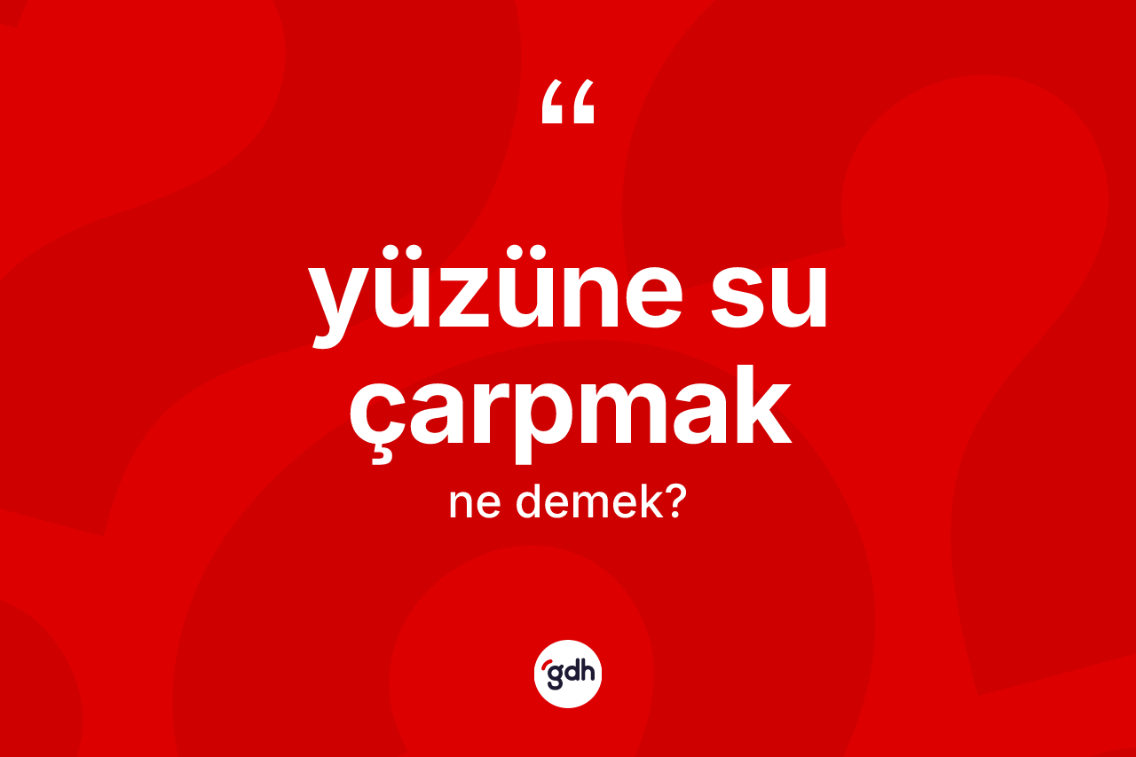 Yüzüne su çarpmak ifadesinin tanımı nedir?