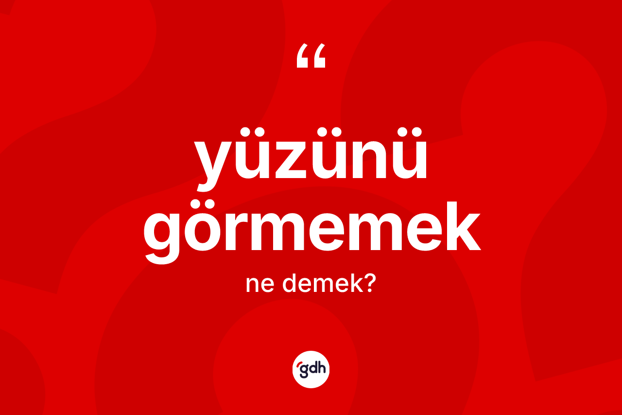 Yüzünü görmemek ifadesinin kısaca anlamı nedir?