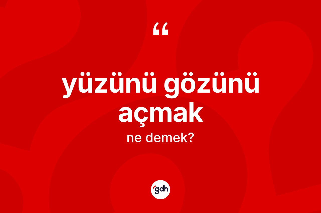 Yüzünü gözünü açmak ifadesinin tanımı nedir?