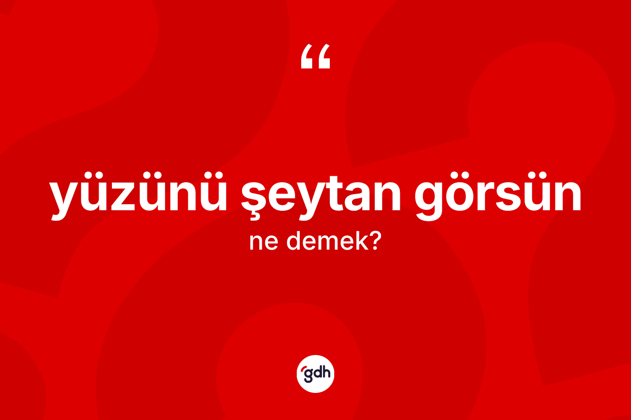 Yüzünü şeytan görsün ifadesinin tanımı nedir?