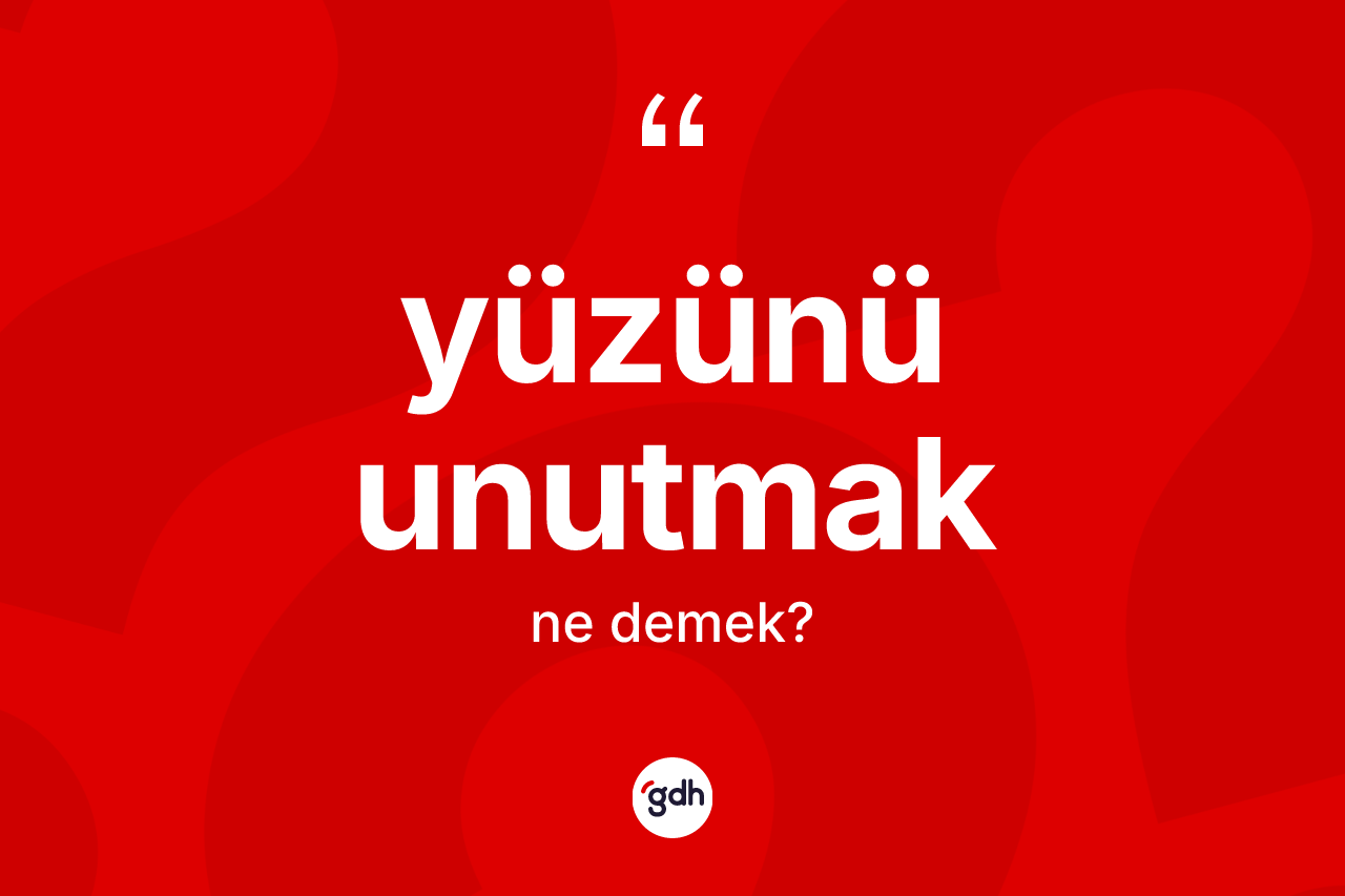 Yüzünü unutmak ifadesinin anlamı nedir?
