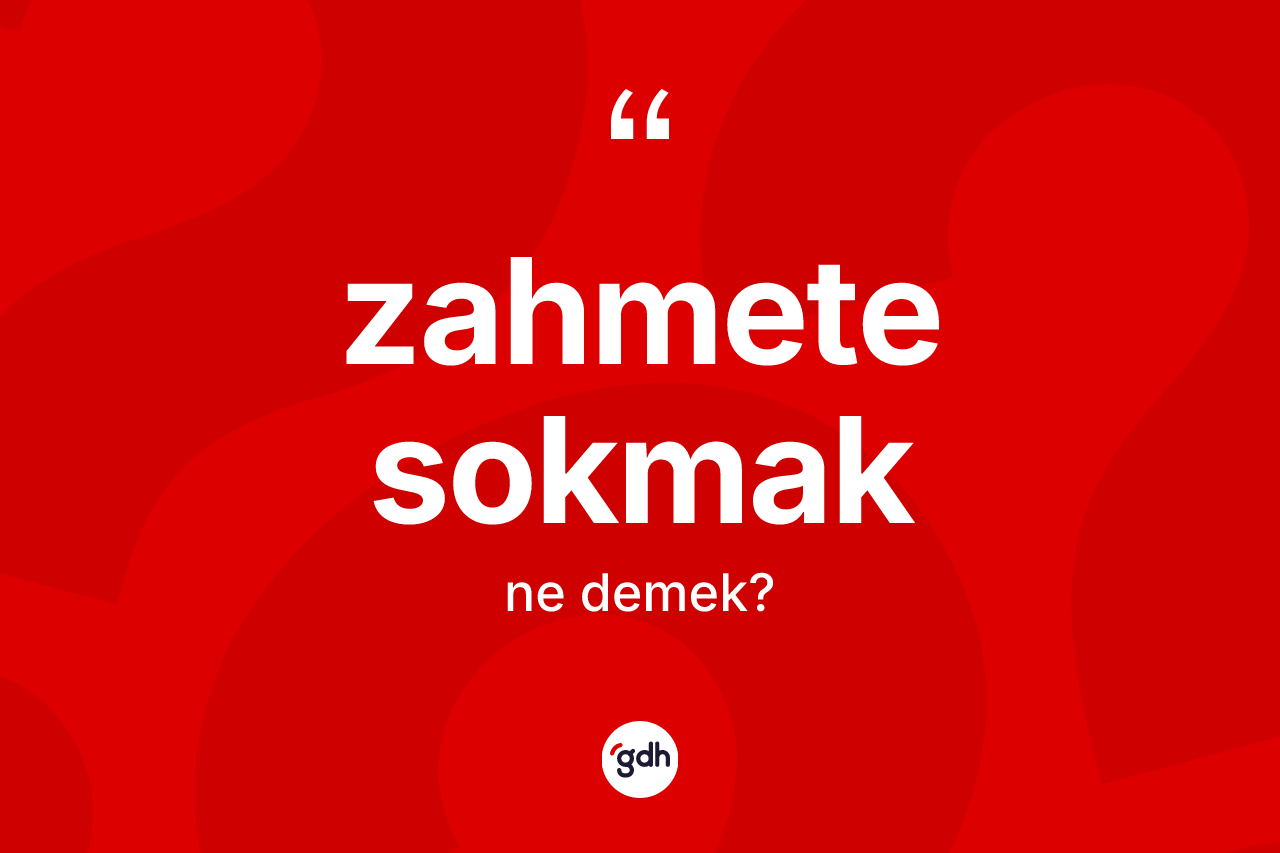 Zahmete sokmak ne demek?