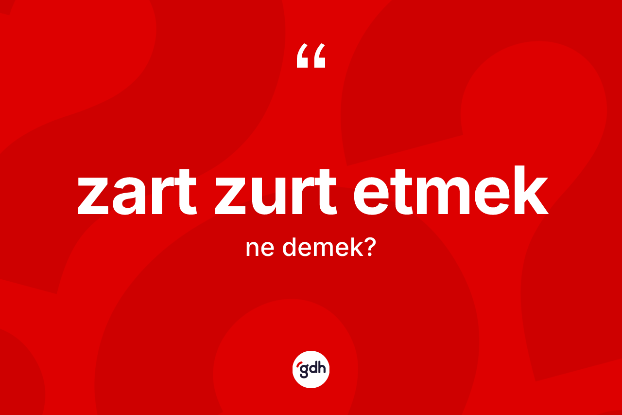 Zart zurt etmek ne demektir?