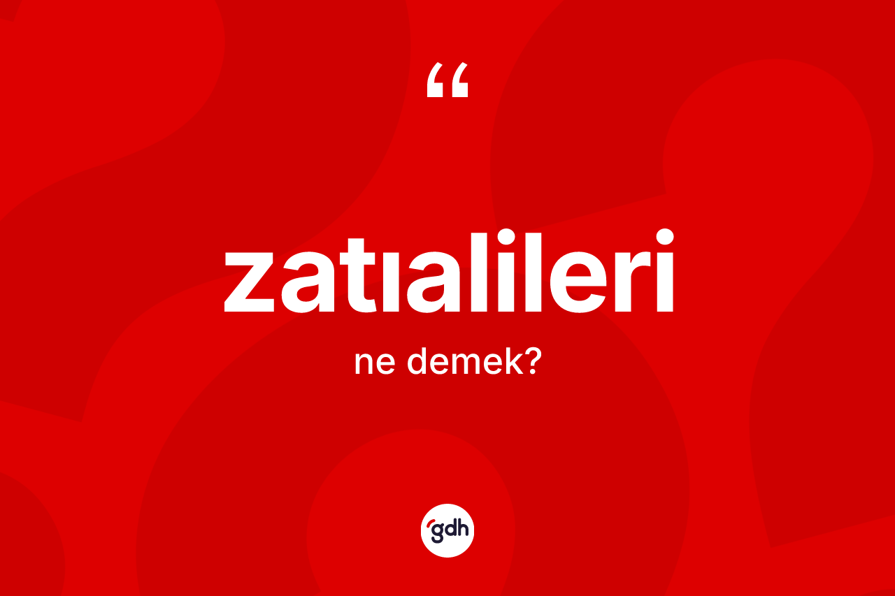 Zatıalileri kelimesinin sözlükteki tanımı nedir? Zatıalilerinin TDK'ya göre anlamı nedir?