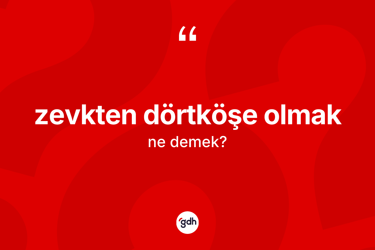 Zevkten dörtköşe olmak ifadesinin kısaca anlamı nedir?