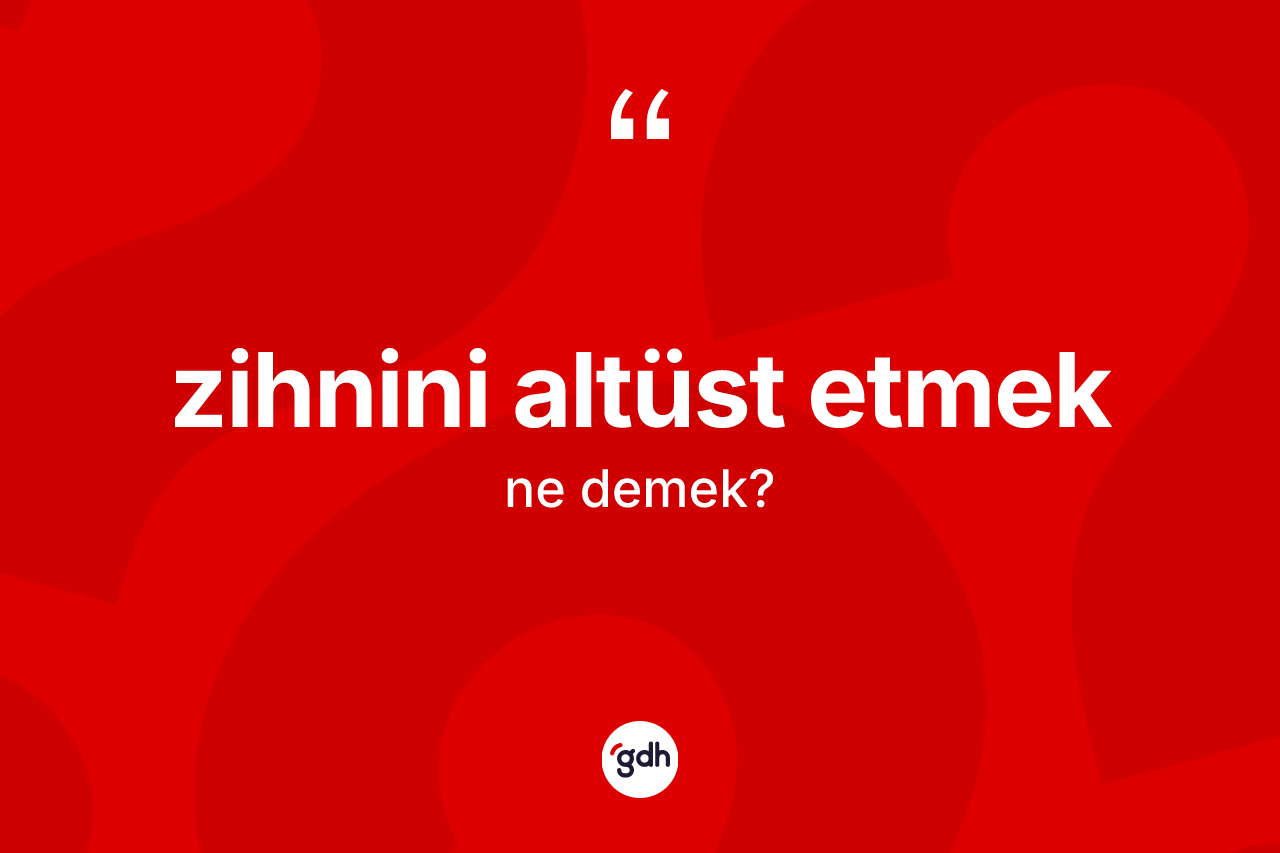 Zihnini altüst etmek ne demek?