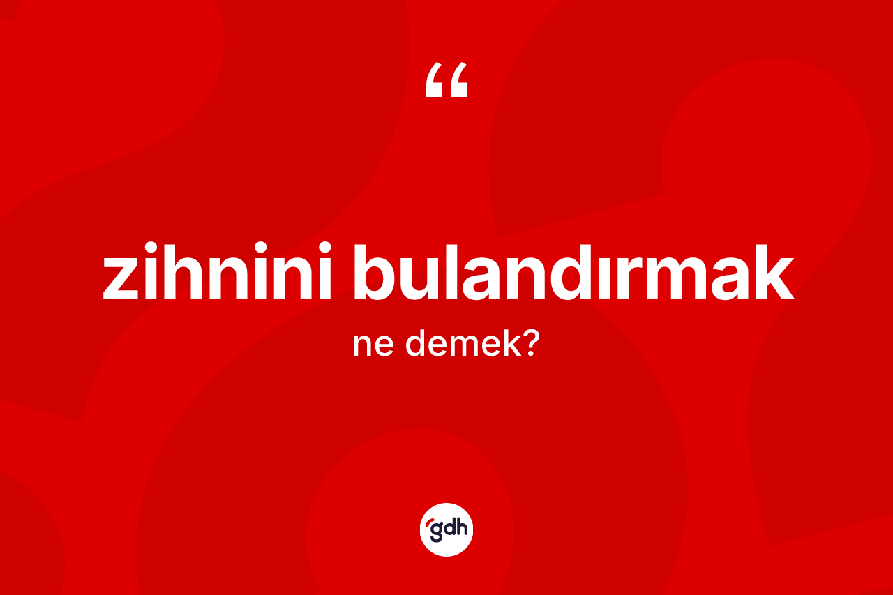 Zihnini bulandırmak ifadesinin kısaca anlamı nedir?