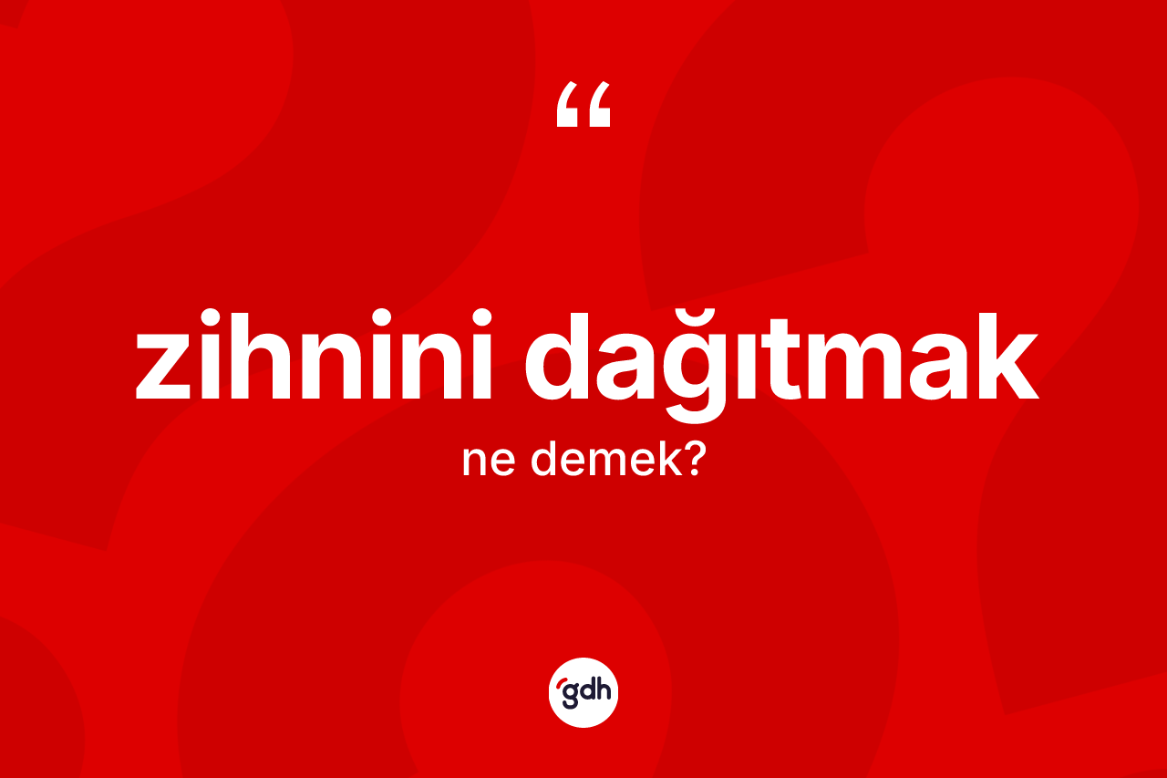Zihnini dağıtmak sözü ne anlama gelir?