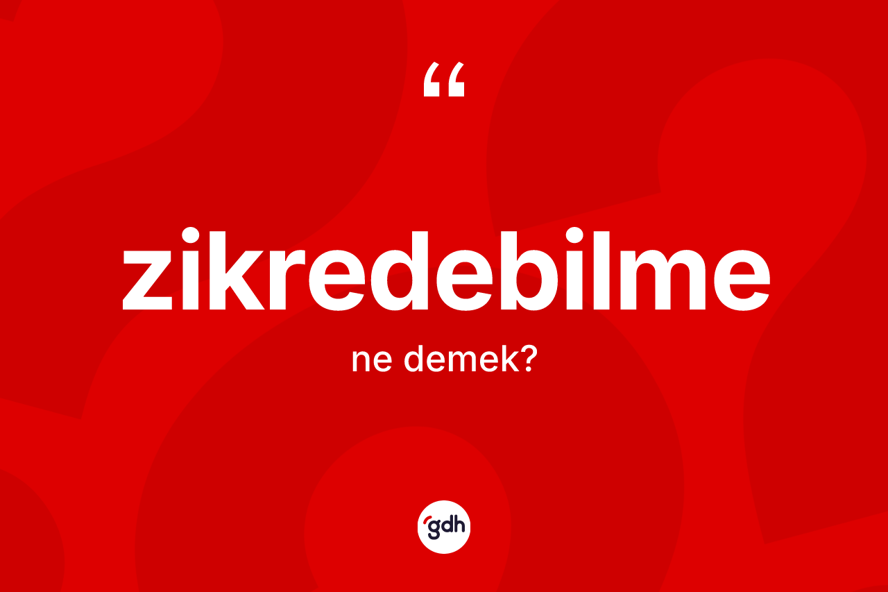 Zikredebilme kelimesi ne anlama gelir? Zikredebilmenin TDK'ya göre anlamı nedir?