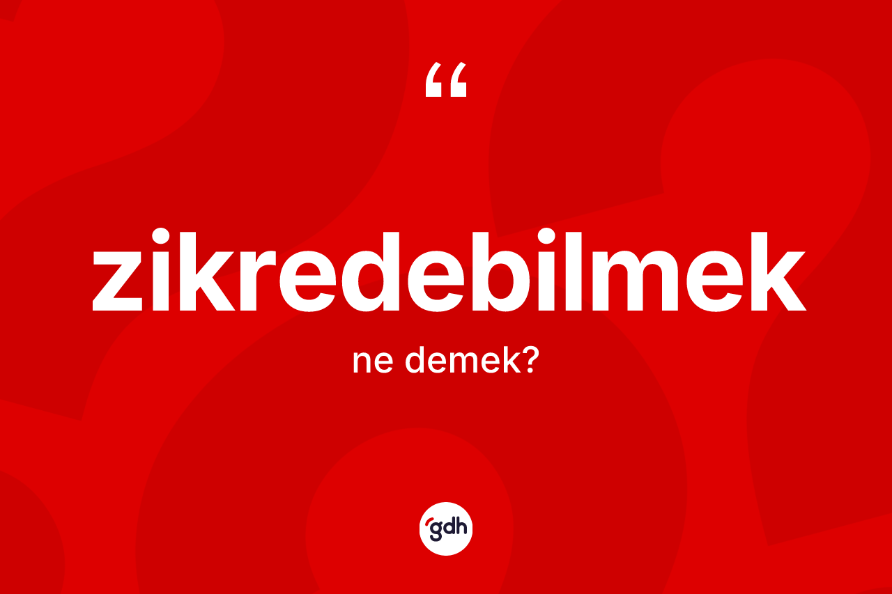Zikredebilmek kelimesinin anlamı nedir? Zikredebilmeğin TDK'ya göre anlamı nedir?