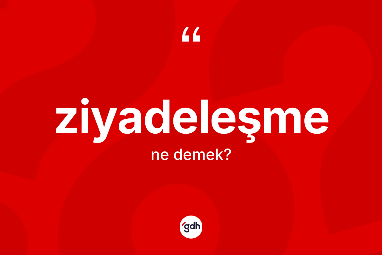 Ziyadeleşme kelimesinin anlamı nedir?