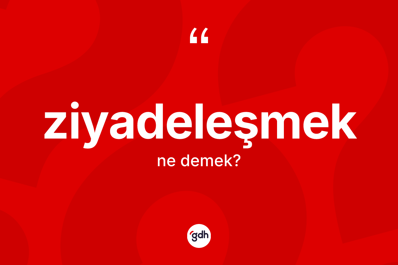 Ziyadeleşmek kelimesinin sözlükteki tanımı nedir? Ziyadeleşmeğin halk arasındaki kullanımı nasıldır?