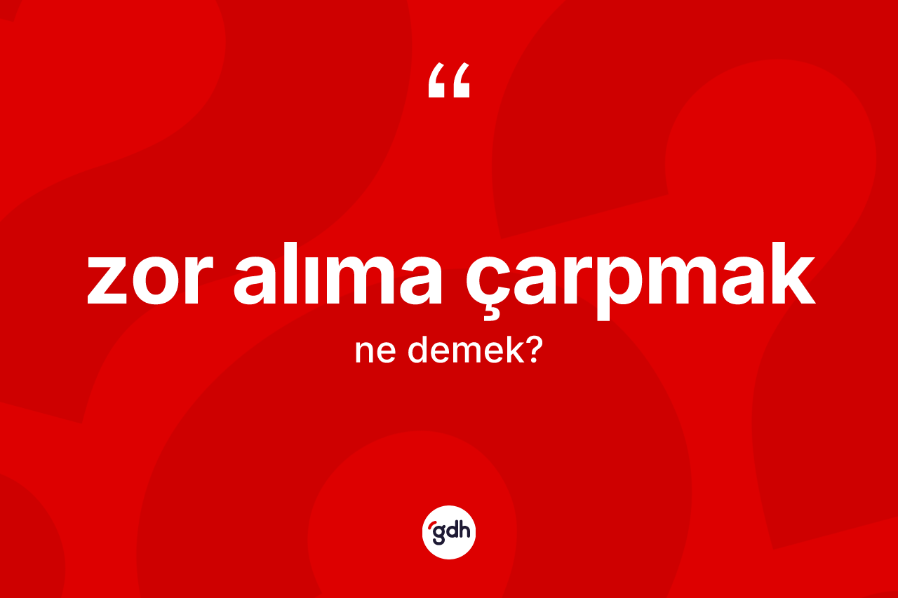 Zor alıma çarpmak sözü ne demek?