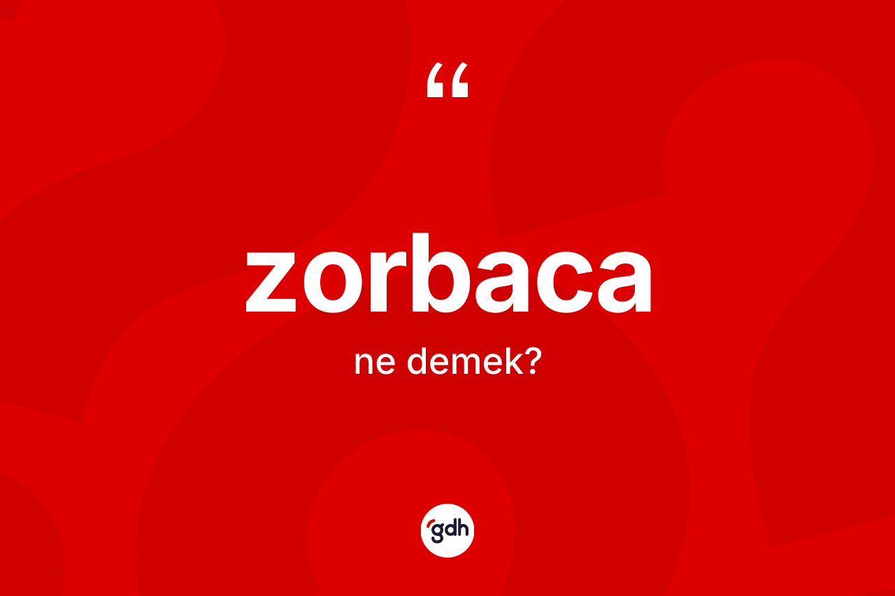 Zorbaca kelimesi ne anlama gelir?