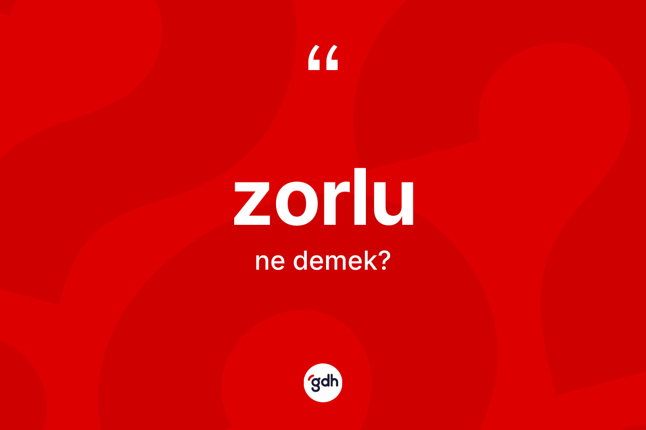 Zorlu ne anlama gelir? Zorlu kelimesinin TDK'ya göre açıklaması nedir?