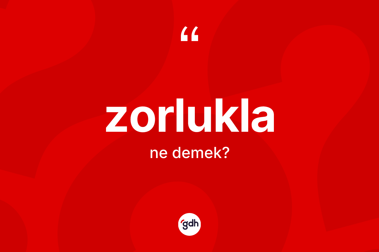 Zorlukla kelimesinin sözlükteki tanımı nedir? Zorluklanın TDK'ya göre anlamı nedir?