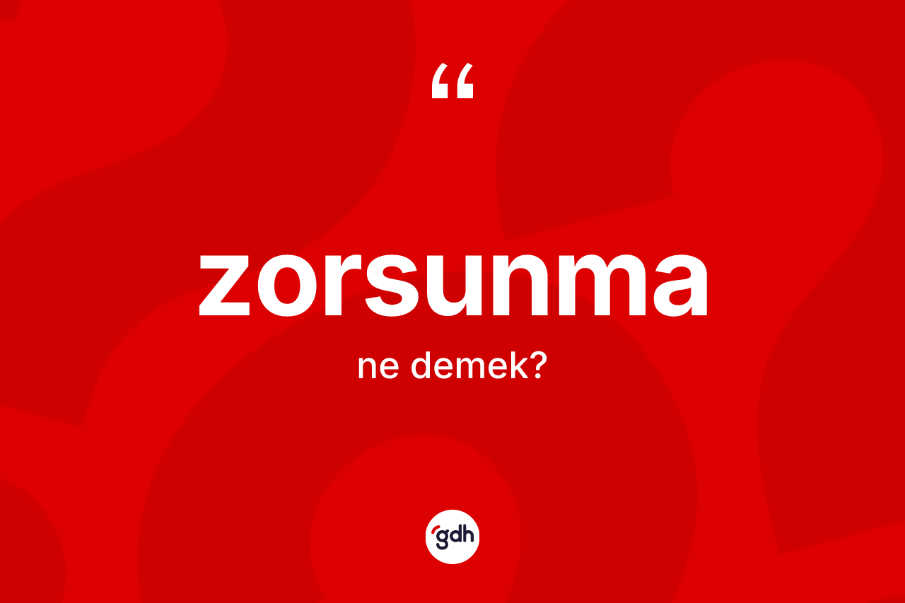 Zorsunma kelimesinin anlamı nedir? Zorsunmanın sözlükteki anlamı nedir?