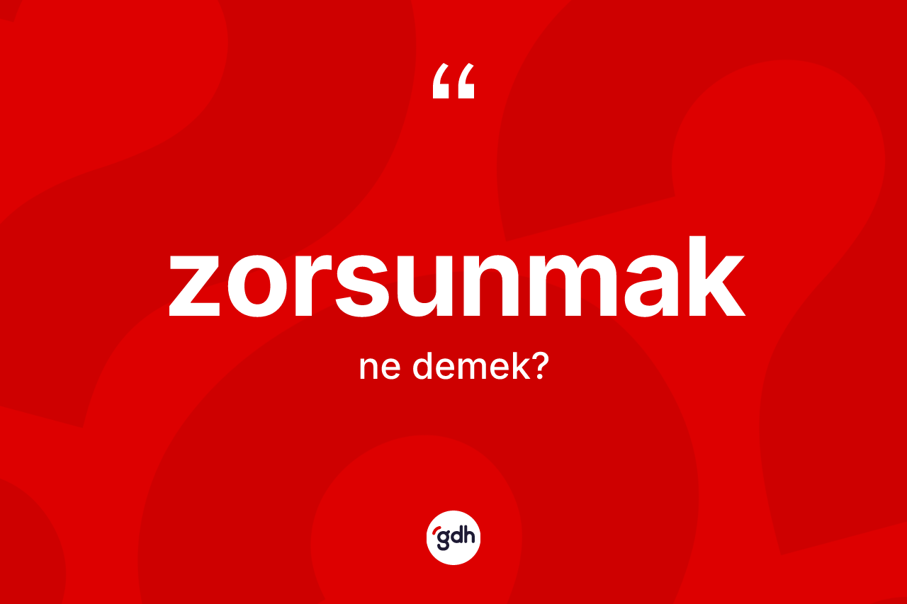Zorsunmak kelimesi nedir? Zorsunmağın sözlükteki anlamı nedir?