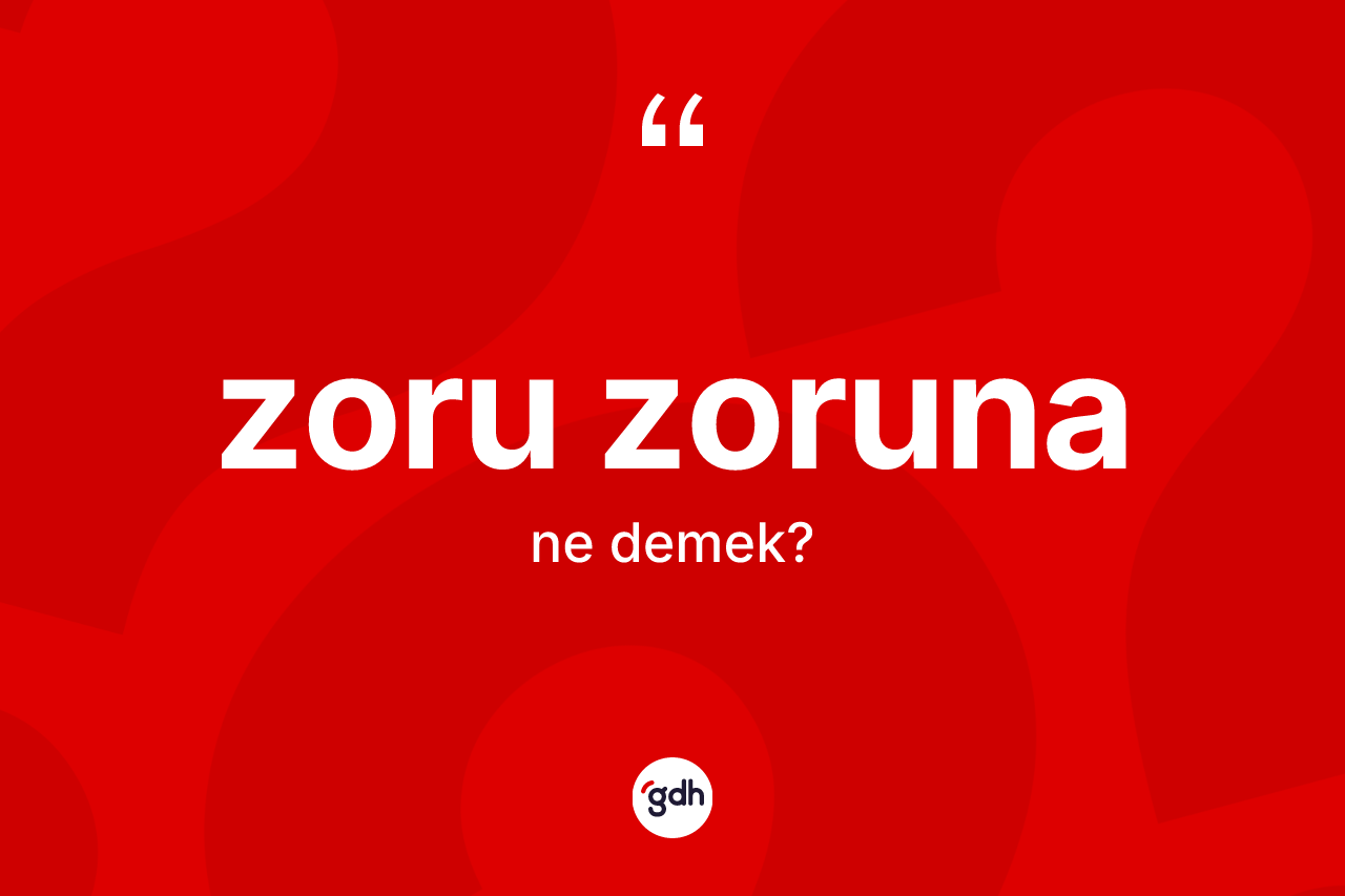 Zoru zoruna kelimesinin sözlükteki tanımı nedir? Zoru zorunanın TDK'ya göre anlamı nedir?