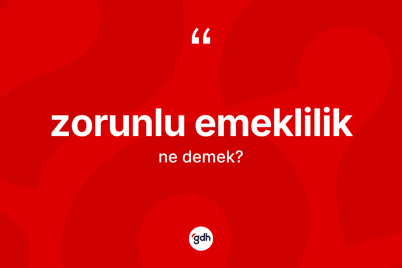 Zorunlu emeklilik kelimesinin anlamı nedir? Zorunlu emekliliğin sözlükteki anlamı nedir?