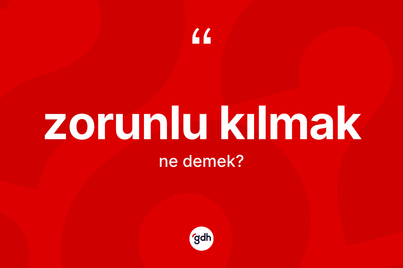 Zorunlu kılmak ifadesinin anlamı nedir?