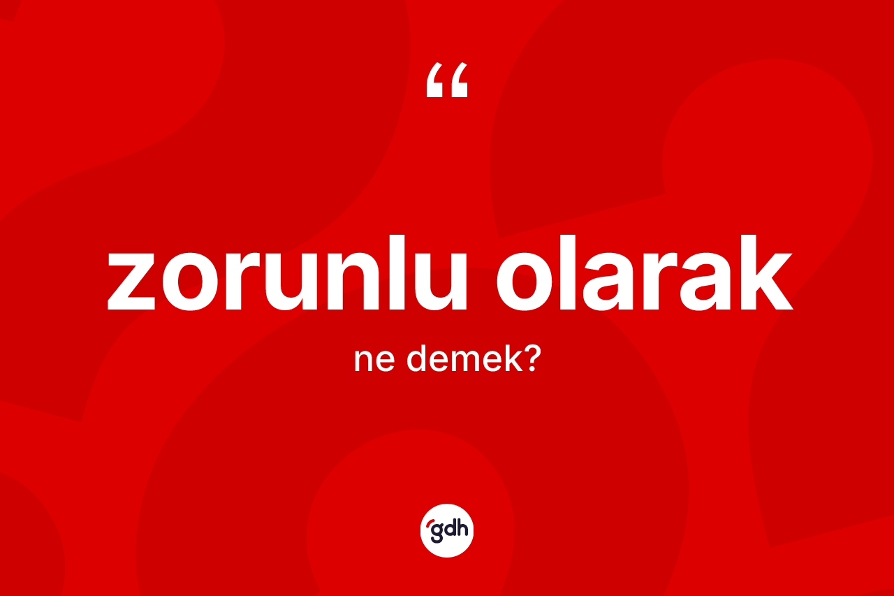 Zorunlu olarak ifadesinin kısaca anlamı nedir? Zorunlu olarak ifadesinin kaç farklı anlamı var?